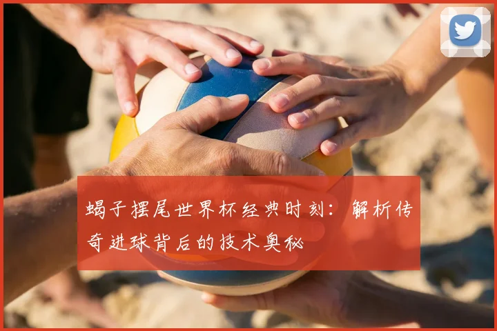 蝎子摆尾世界杯经典时刻：解析传奇进球背后的技术奥秘
