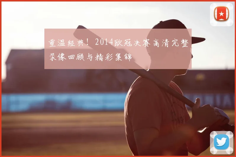 重温经典！2014欧冠决赛高清完整录像回顾与精彩集锦