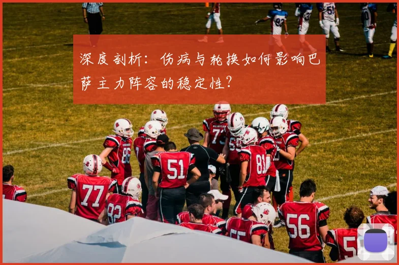 深度剖析:伤病与轮换如何影响巴萨主力阵容的稳定性?