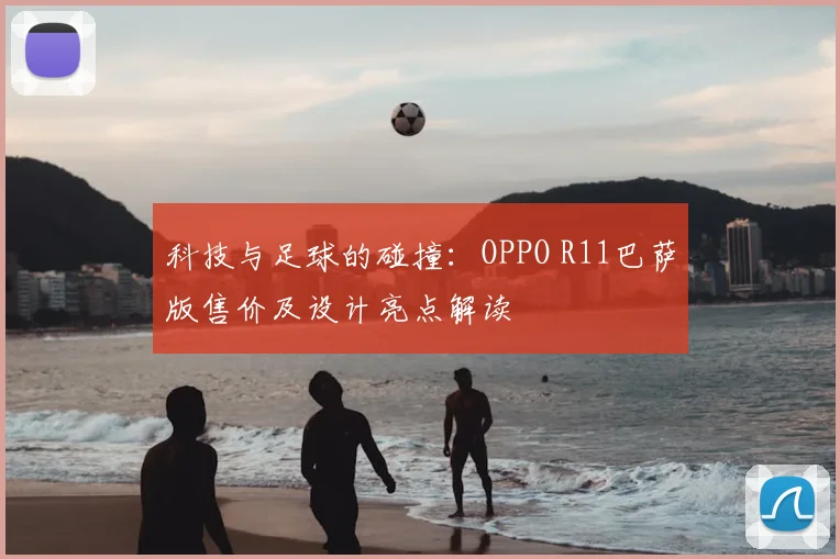 科技与足球的碰撞:OPPO R11巴萨版售价及设计亮点解读