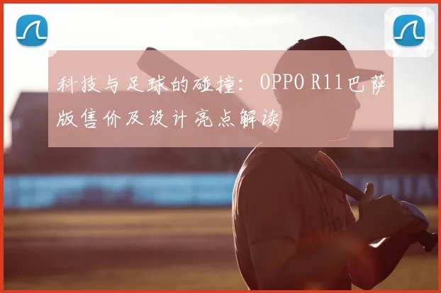 科技与足球的碰撞:OPPO R11巴萨版售价及设计亮点解读