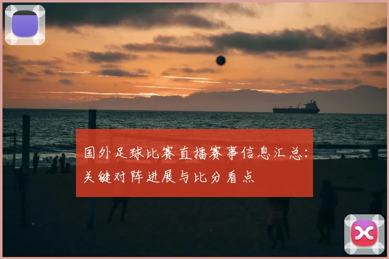 国外足球比赛直播赛事信息汇总：关键对阵进展与比分看点
