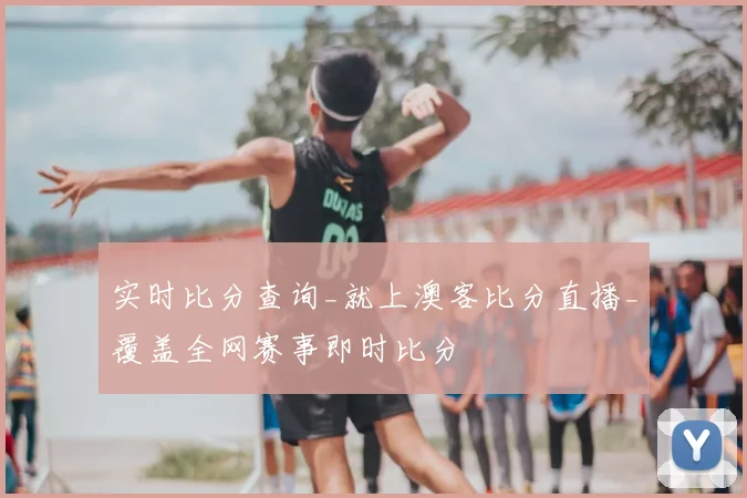 实时比分查询_就上澳客比分直播_覆盖全网赛事即时比分