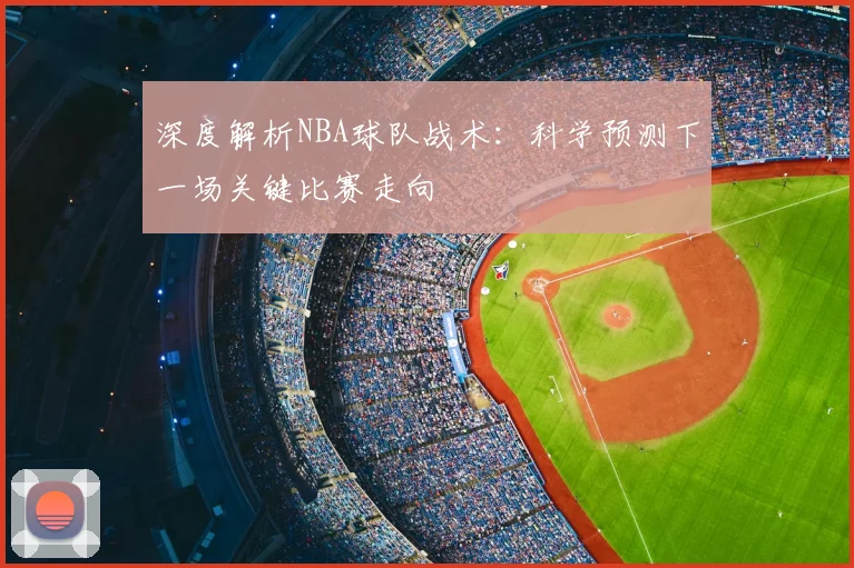 深度解析NBA球队战术：科学预测下一场关键比赛走向