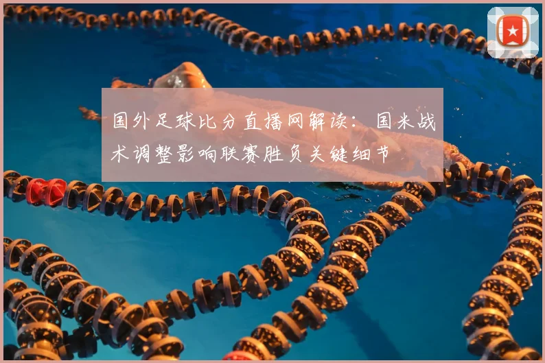 国外足球比分直播网解读：国米战术调整影响联赛胜负关键细节