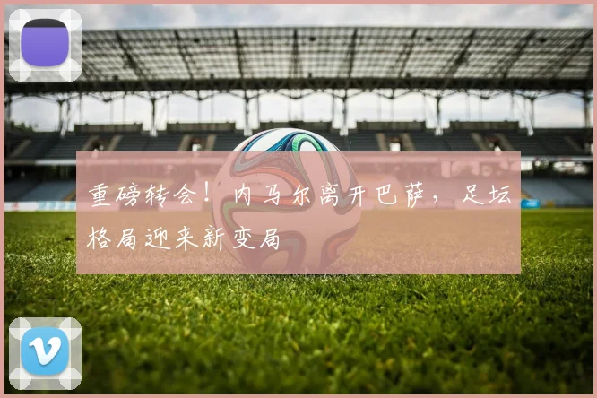 重磅转会!内马尔离开巴萨,足坛格局迎来新变局