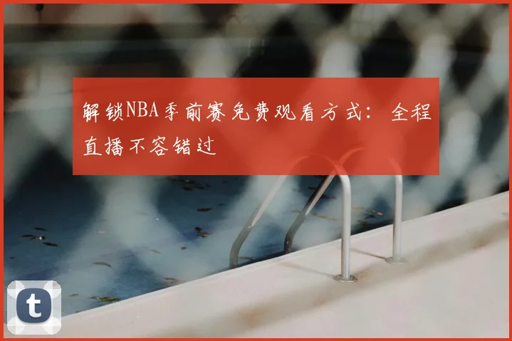 解锁NBA季前赛免费观看方式:全程直播不容错过
