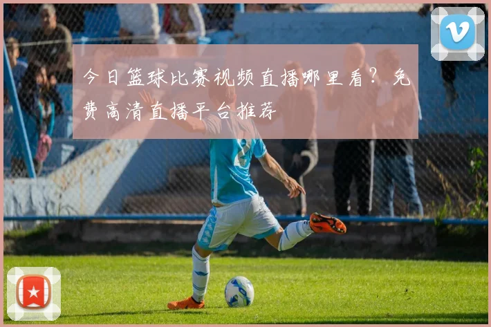 今日篮球比赛视频直播哪里看？免费高清直播平台推荐