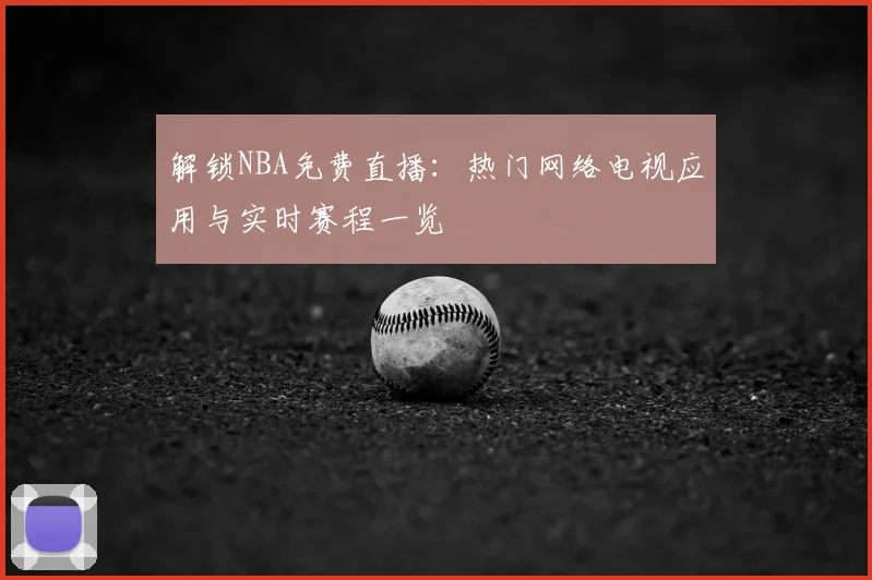 解锁NBA免费直播:热门网络电视应用与实时赛程一览