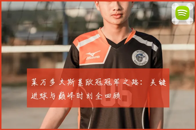 莱万多夫斯基欧冠冠军之路：关键进球与巅峰时刻全回顾