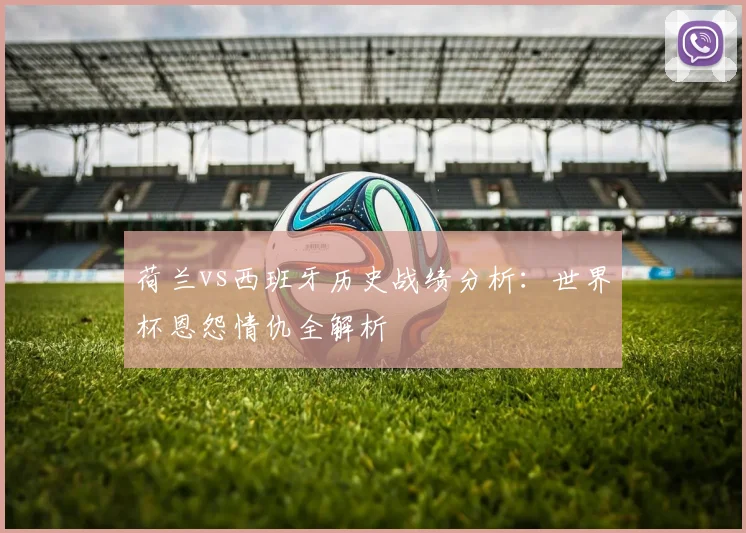 荷兰vs西班牙历史战绩分析：世界杯恩怨情仇全解析