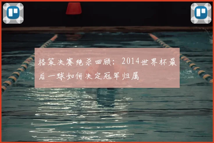 格策决赛绝杀回顾：2014世界杯最后一球如何决定冠军归属