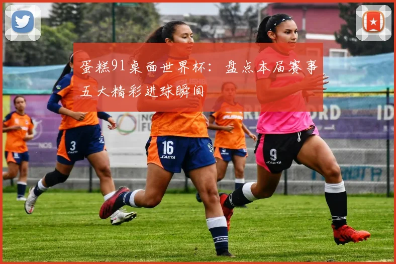 蛋糕91桌面世界杯：盘点本届赛事五大精彩进球瞬间