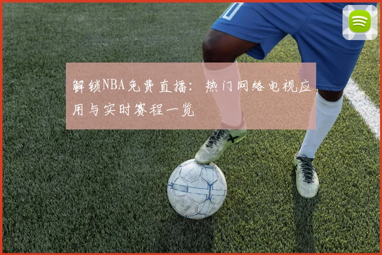 解锁NBA免费直播:热门网络电视应用与实时赛程一览