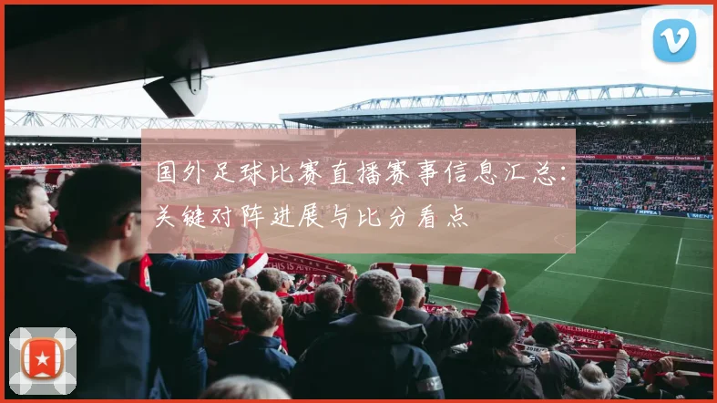 国外足球比赛直播赛事信息汇总：关键对阵进展与比分看点
