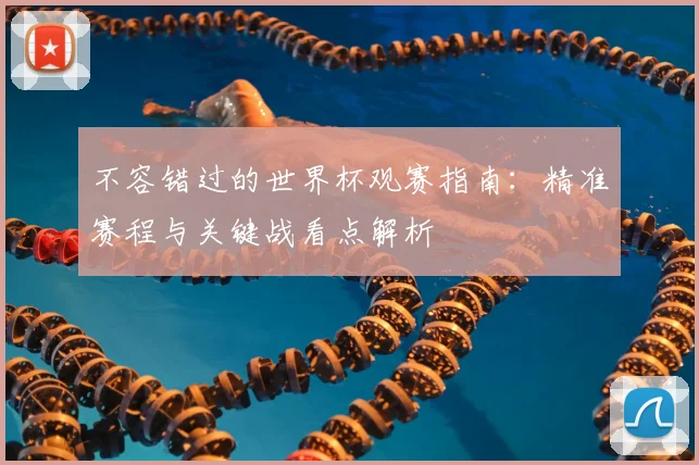 不容错过的世界杯观赛指南：精准赛程与关键战看点解析