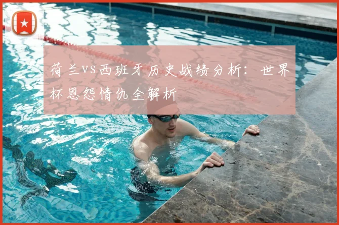 荷兰vs西班牙历史战绩分析：世界杯恩怨情仇全解析