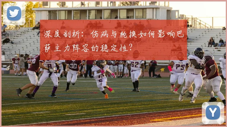 深度剖析:伤病与轮换如何影响巴萨主力阵容的稳定性?