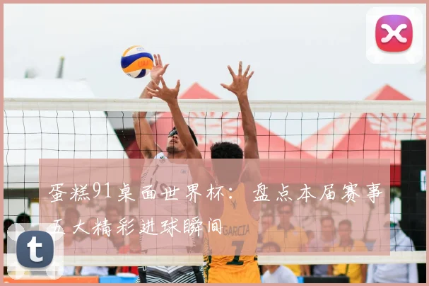 蛋糕91桌面世界杯：盘点本届赛事五大精彩进球瞬间