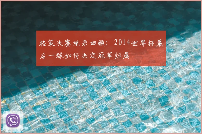 格策决赛绝杀回顾：2014世界杯最后一球如何决定冠军归属