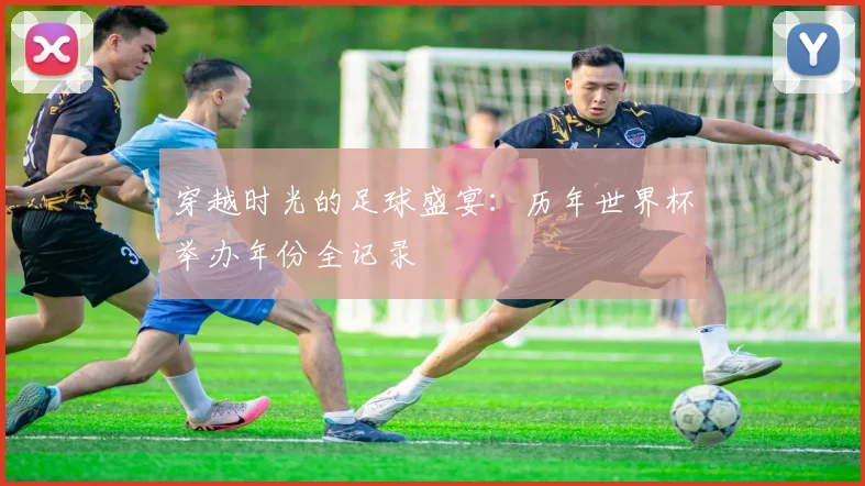 穿越时光的足球盛宴:历年世界杯举办年份全记录
