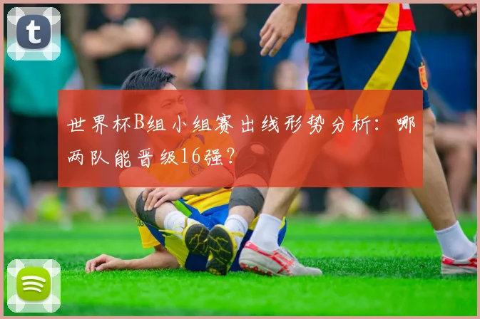世界杯B组小组赛出线形势分析:哪两队能晋级16强?
