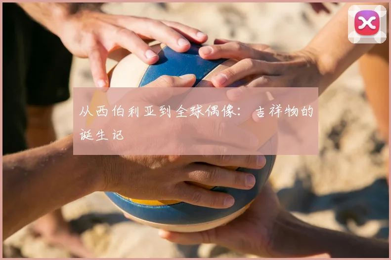 从西伯利亚到全球偶像:吉祥物的诞生记