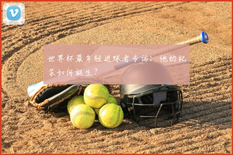 世界杯最年轻进球者专访:他的纪录如何诞生?