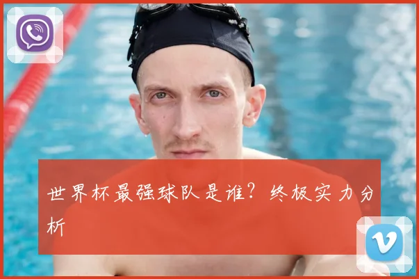 世界杯最强球队是谁?终极实力分析