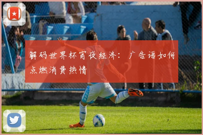 解码世界杯宵夜经济:广告语如何点燃消费热情
