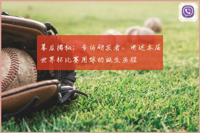 幕后揭秘:专访研发者,讲述本届世界杯比赛用球的诞生历程