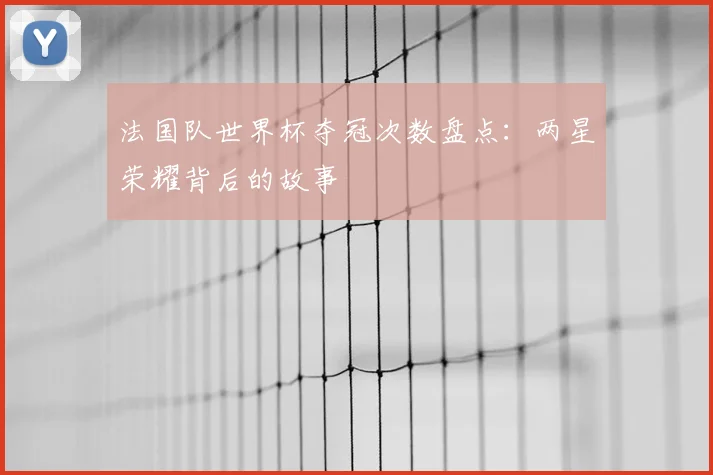法国队世界杯夺冠次数盘点:两星荣耀背后的故事
