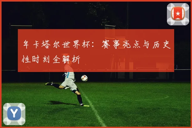 年卡塔尔世界杯:赛事亮点与历史性时刻全解析