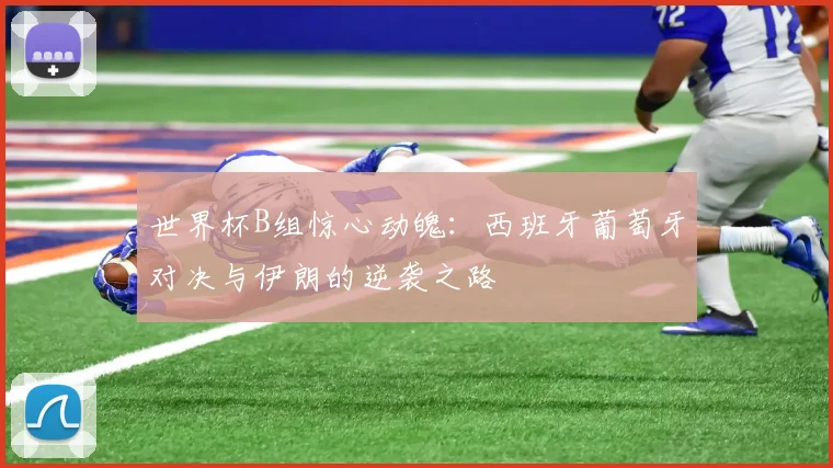 世界杯B组惊心动魄:西班牙葡萄牙对决与伊朗的逆袭之路