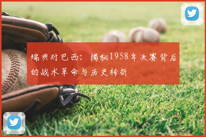 瑞典对巴西：揭秘1958年决赛背后的战术革命与历史转折