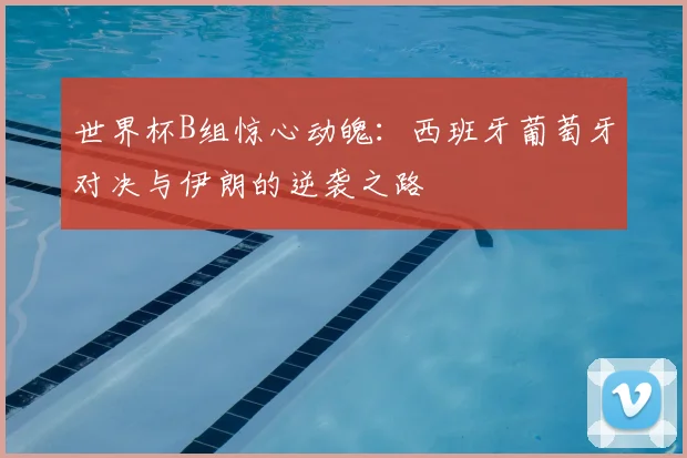 世界杯B组惊心动魄:西班牙葡萄牙对决与伊朗的逆袭之路
