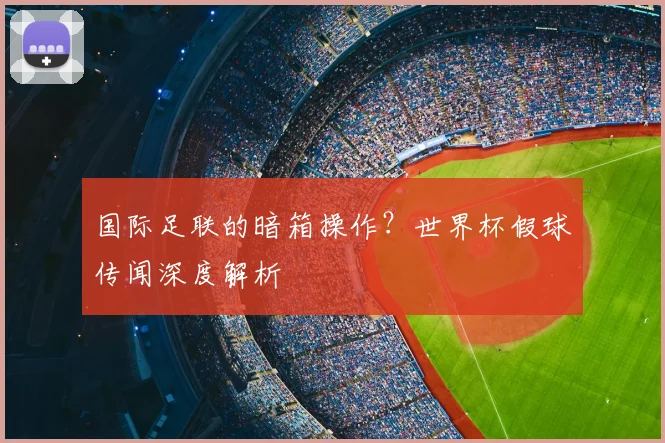 国际足联的暗箱操作?世界杯假球传闻深度解析