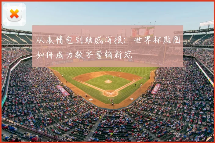 从表情包到助威海报:世界杯贴图如何成为数字营销新宠