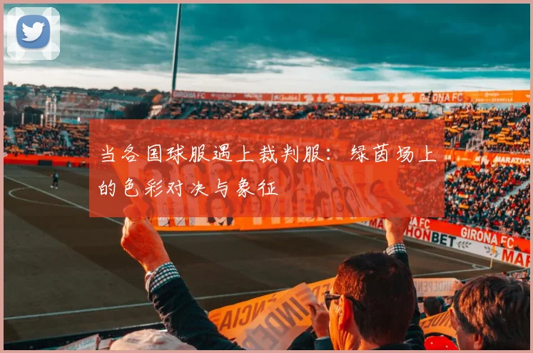 当各国球服遇上裁判服：绿茵场上的色彩对决与象征