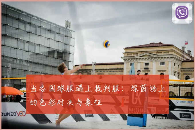 当各国球服遇上裁判服：绿茵场上的色彩对决与象征