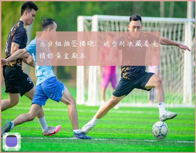 当分组抽签揭晓：这些对决藏着竞猜的黄金剧本