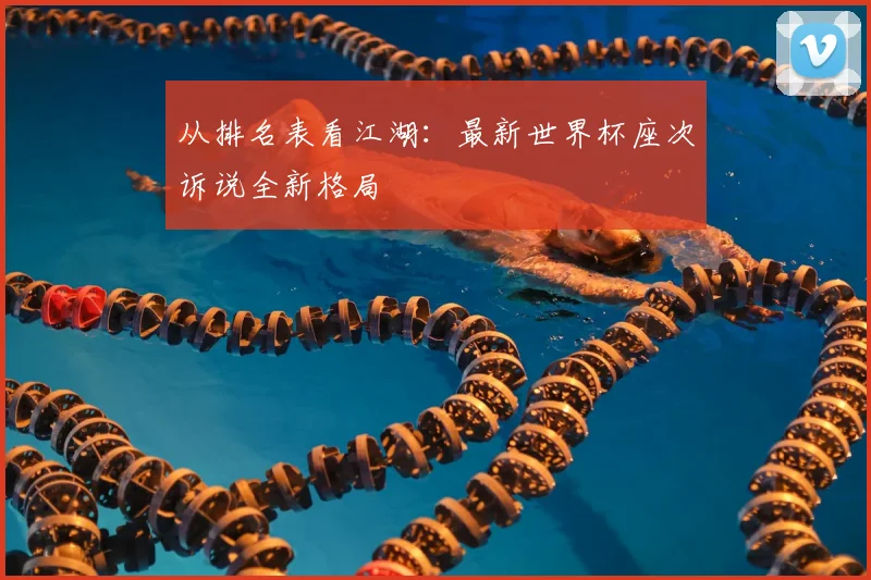 从排名表看江湖:最新世界杯座次诉说全新格局