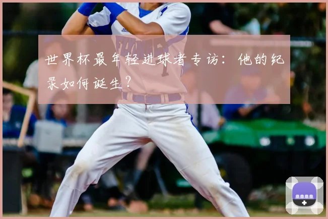 世界杯最年轻进球者专访:他的纪录如何诞生?