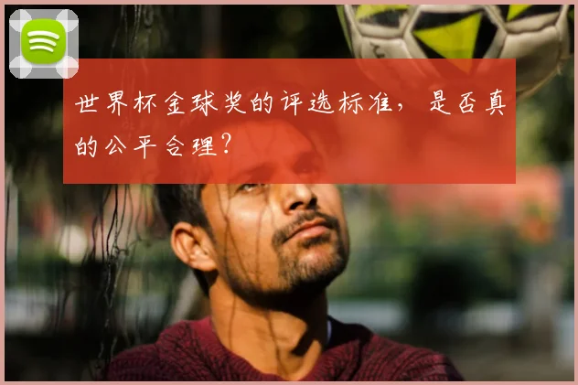 世界杯金球奖的评选标准，是否真的公平合理？