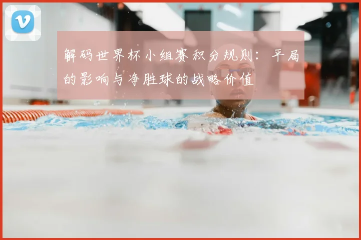解码世界杯小组赛积分规则:平局的影响与净胜球的战略价值