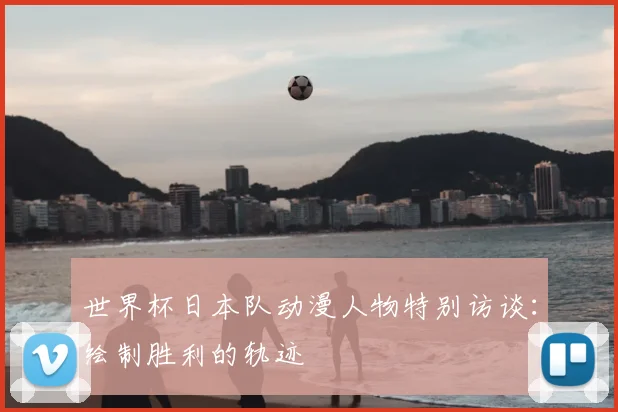 世界杯日本队动漫人物特别访谈:绘制胜利的轨迹