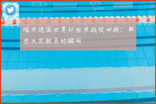 瑞典德国世界杯经典战役回顾：那些决定胜负的瞬间