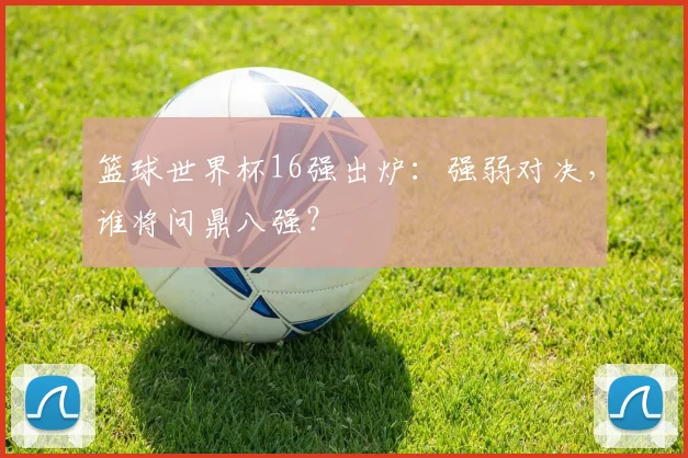篮球世界杯16强出炉:强弱对决,谁将问鼎八强?