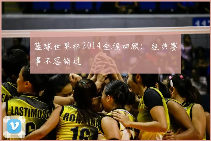 篮球世界杯2014全程回顾:经典赛事不容错过