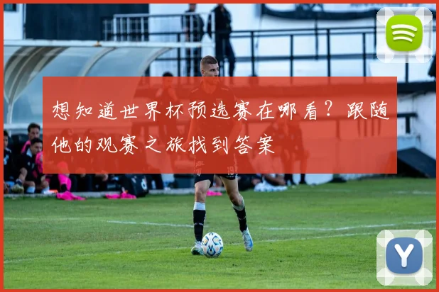 想知道世界杯预选赛在哪看？跟随他的观赛之旅找到答案